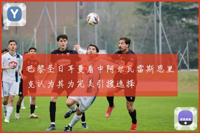 巴黎圣日耳曼看中阿尔瓦雷斯恩里克认为其为完美引援选择