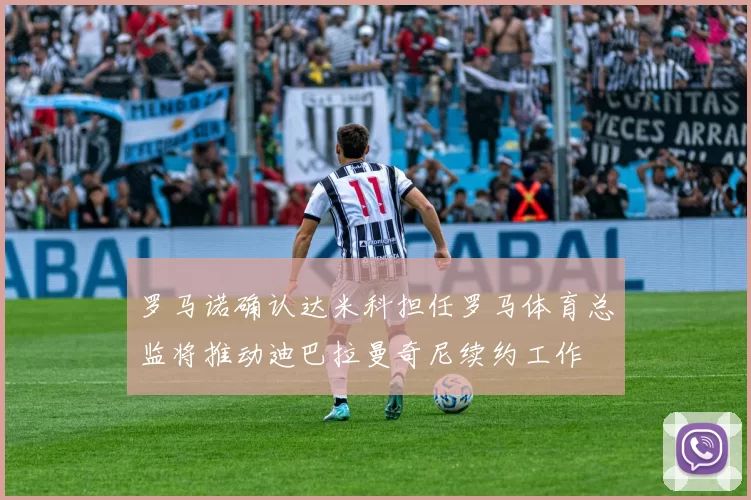 罗马诺确认达米科担任罗马体育总监将推动迪巴拉曼奇尼续约工作