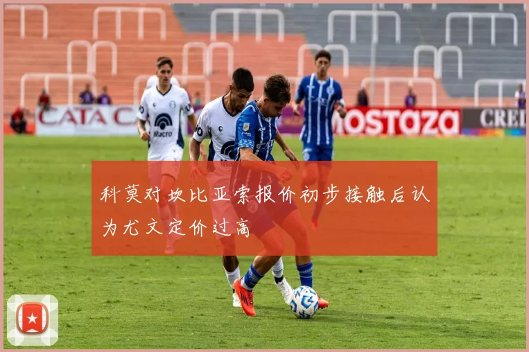 科莫对坎比亚索报价初步接触后认为尤文定价过高