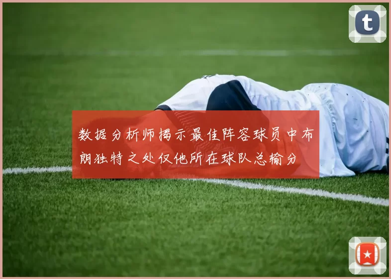 数据分析师揭示最佳阵容球员中布朗独特之处仅他所在球队总输分