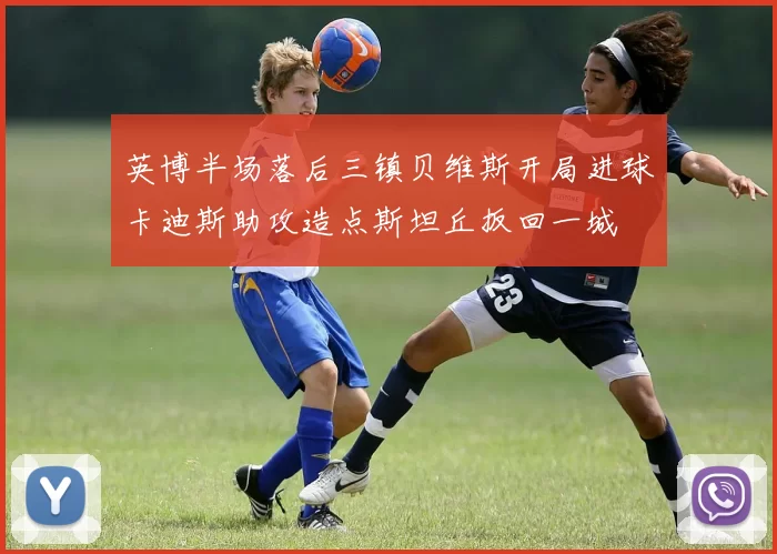 英博半场落后三镇贝维斯开局进球卡迪斯助攻造点斯坦丘扳回一城