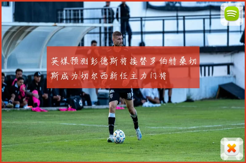 英媒预测彭德斯将接替罗伯特桑切斯成为切尔西新任主力门将