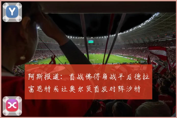阿斯报道：首战佛得角战平后德拉富恩特或让奥尔莫首发对阵沙特