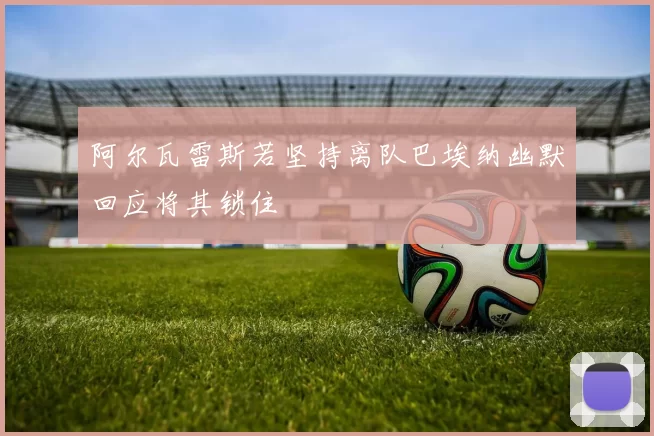 阿尔瓦雷斯若坚持离队巴埃纳幽默回应将其锁住