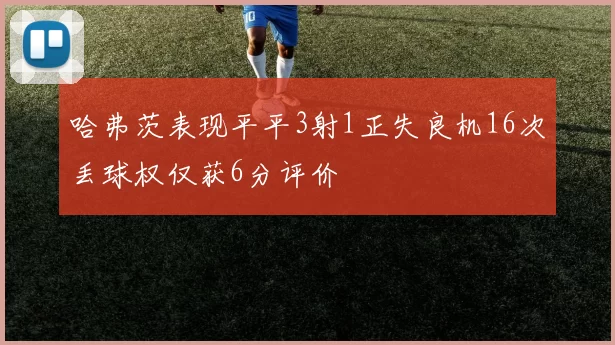 哈弗茨表现平平3射1正失良机16次丢球权仅获6分评价