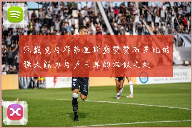 范戴克与邓弗里斯盛赞赞布罗比的强大能力与卢卡库的相似之处
