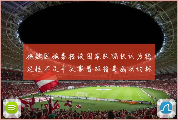施魏因施泰格谈国家队现状认为稳定性不足半决赛晋级将是成功的标志