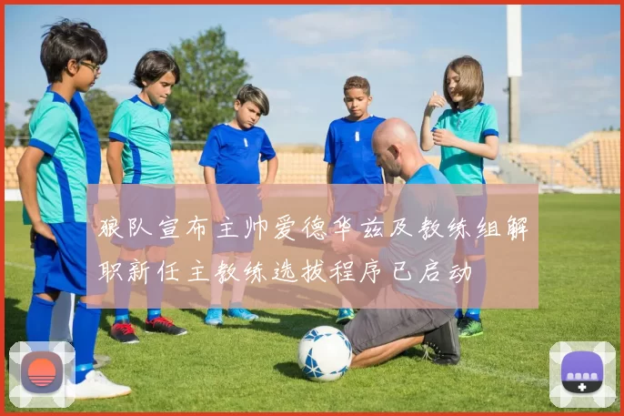 狼队宣布主帅爱德华兹及教练组解职新任主教练选拔程序已启动