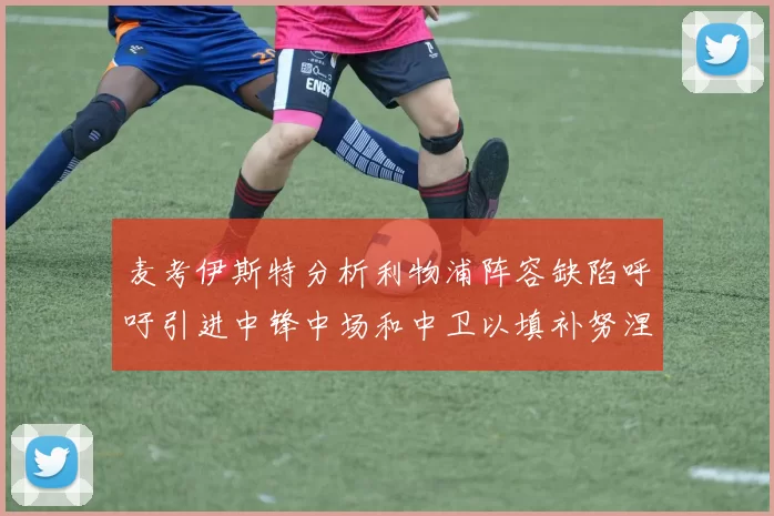 麦考伊斯特分析利物浦阵容缺陷呼吁引进中锋中场和中卫以填补努涅斯空缺