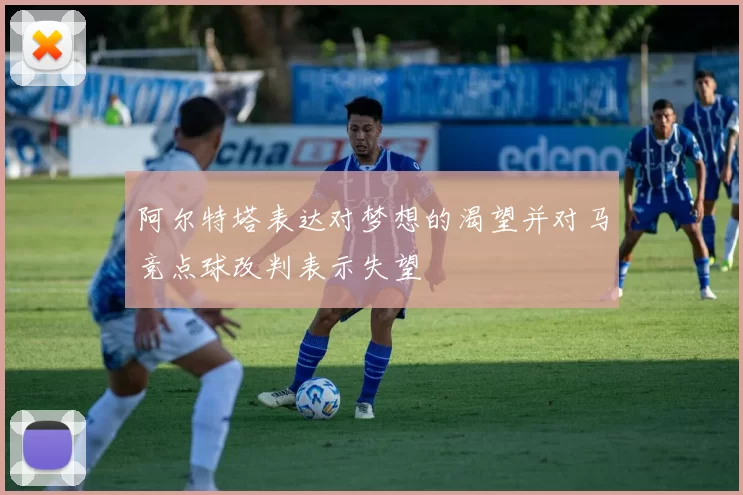 阿尔特塔表达对梦想的渴望并对马竞点球改判表示失望