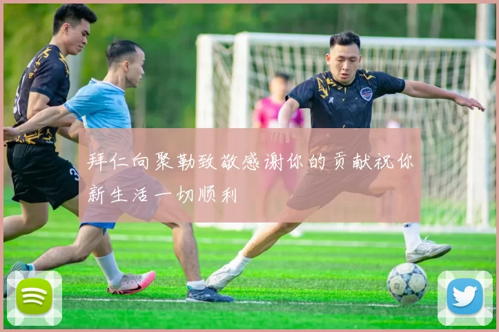 拜仁向聚勒致敬感谢你的贡献祝你新生活一切顺利
