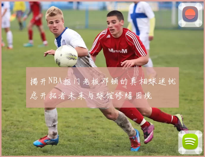 揭开NBA抠门老板邓顿的真相球迷忧虑开拓者未来与球馆修缮困境