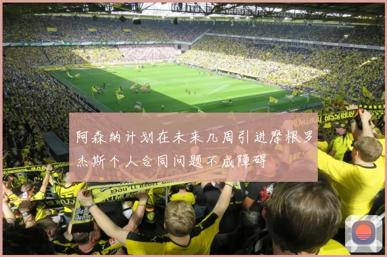阿森纳计划在未来几周引进摩根罗杰斯个人合同问题不成障碍